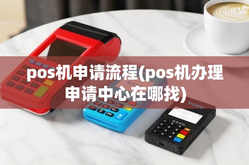 pos机申请流程(pos机办理申请中心在哪找)