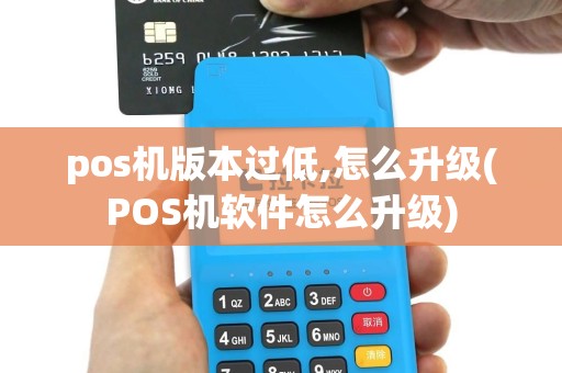 pos机版本过低,怎么升级(POS机软件怎么升级)