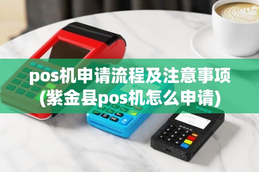 pos机申请流程及注意事项(紫金县pos机怎么申请)