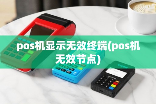 pos机显示无效终端(pos机无效节点)