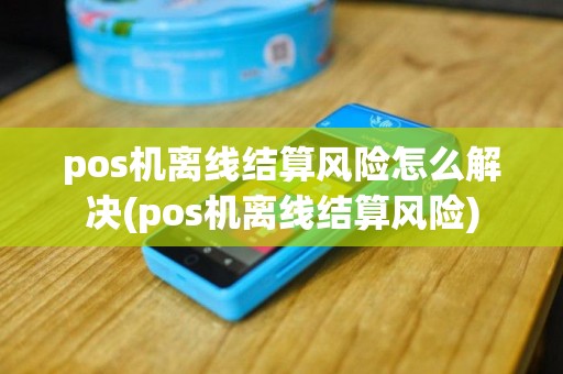 pos机离线结算风险怎么解决(pos机离线结算风险)