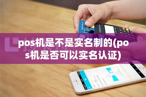pos机是不是实名制的(pos机是否可以实名认证)