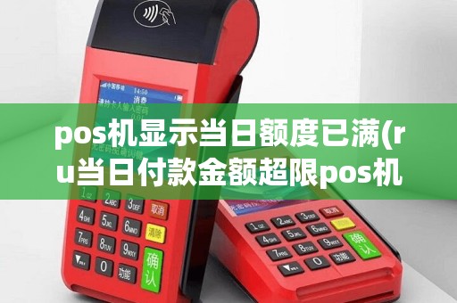 pos机显示当日额度已满(ru当日付款金额超限pos机)
