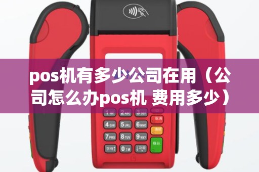 pos机有多少公司在用（公司怎么办pos机 费用多少）