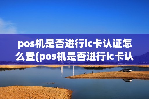 pos机是否进行ic卡认证怎么查(pos机是否进行ic卡认证)