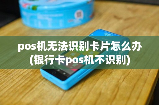 pos机无法识别卡片怎么办(银行卡pos机不识别)