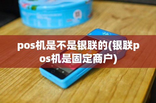pos机是不是银联的(银联pos机是固定商户)