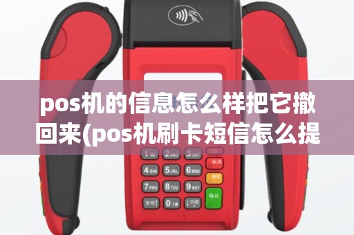 pos机的信息怎么样把它撤回来(pos机刷卡短信怎么提醒)