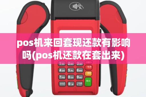 pos机来回套现还款有影响吗(pos机还款在套出来)