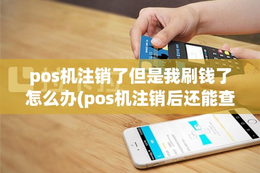 pos机注销了但是我刷钱了怎么办(pos机注销后还能查到吗)