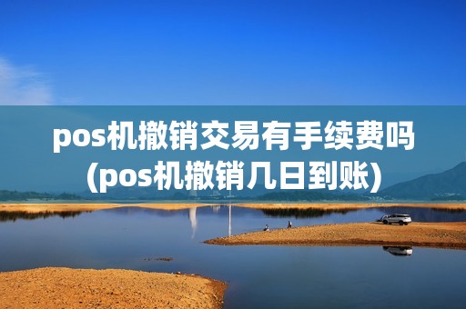 pos机撤销交易有手续费吗(pos机撤销几日到账)