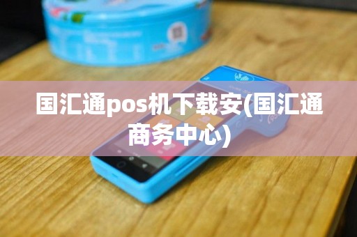 国汇通pos机下载安(国汇通商务中心)