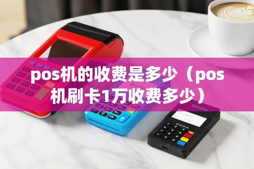 pos机的收费是多少（pos机刷卡1万收费多少）