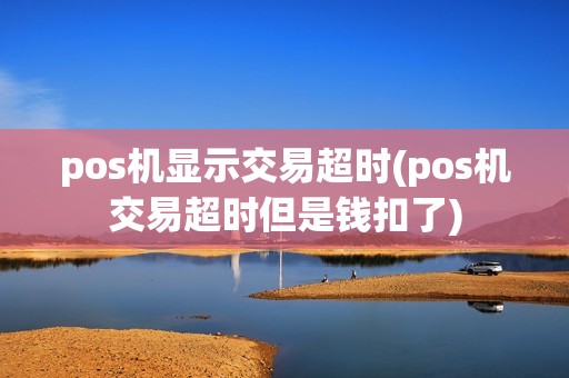 pos机显示交易超时(pos机交易超时但是钱扣了)
