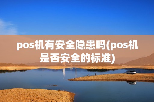 pos机有安全隐患吗(pos机是否安全的标准)