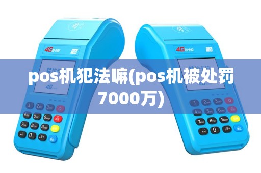 pos机犯法嘛(pos机被处罚7000万)