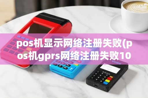 pos机显示网络注册失败(pos机gprs网络注册失败103)