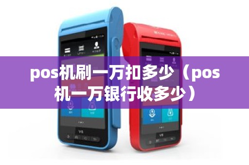 pos机刷一万扣多少（pos机一万银行收多少）