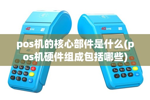 pos机的核心部件是什么(pos机硬件组成包括哪些)