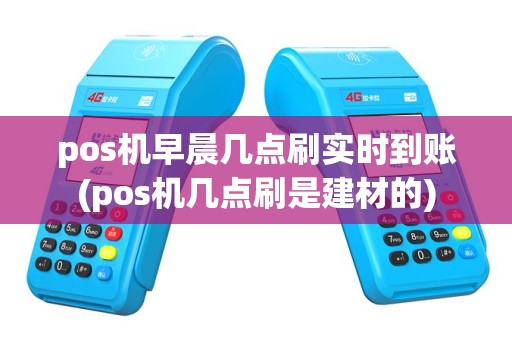 pos机早晨几点刷实时到账(pos机几点刷是建材的)