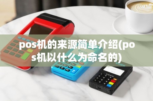 pos机的来源简单介绍(pos机以什么为命名的)