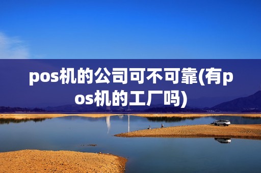 pos机的公司可不可靠(有pos机的工厂吗)
