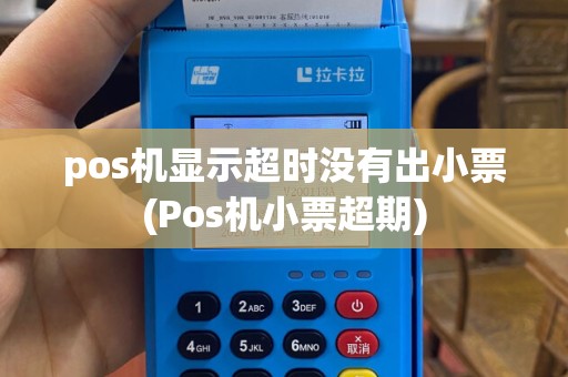pos机显示超时没有出小票(Pos机小票超期)