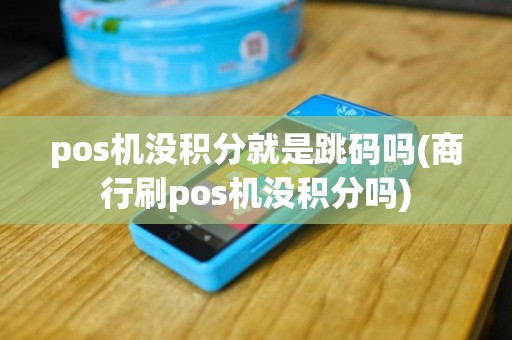 pos机没积分就是跳码吗(商行刷pos机没积分吗)