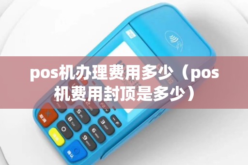 pos机办理费用多少（pos机费用封顶是多少）