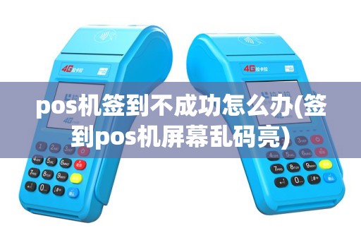 pos机签到不成功怎么办(签到pos机屏幕乱码亮)