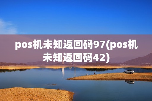 pos机未知返回码97(pos机未知返回码42)