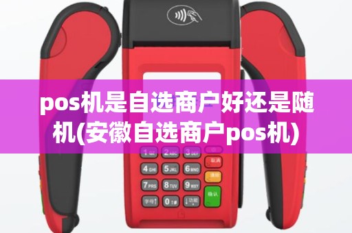 pos机是自选商户好还是随机(安徽自选商户pos机)