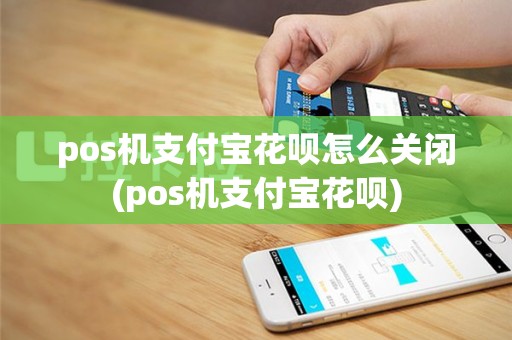 pos机支付宝花呗怎么关闭(pos机支付宝花呗)