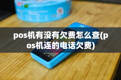 pos机有没有欠费怎么查(pos机连的电话欠费)