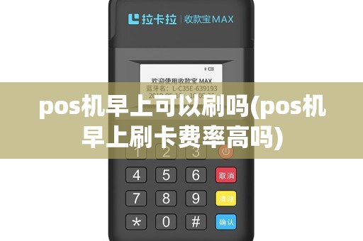 pos机早上可以刷吗(pos机早上刷卡费率高吗)