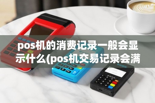 pos机的消费记录一般会显示什么(pos机交易记录会满吗)
