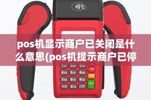 pos机显示商户已关闭是什么意思(pos机提示商户已停用)