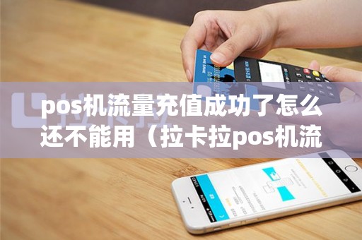 pos机流量充值成功了怎么还不能用（拉卡拉pos机流量卡怎么充值）