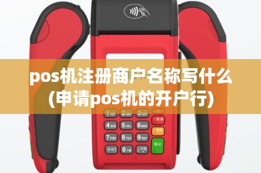 pos机注册商户名称写什么(申请pos机的开户行)