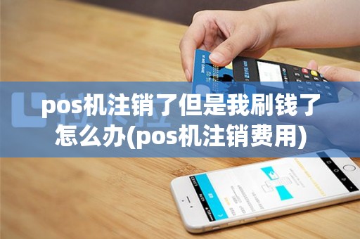 pos机注销了但是我刷钱了怎么办(pos机注销费用)