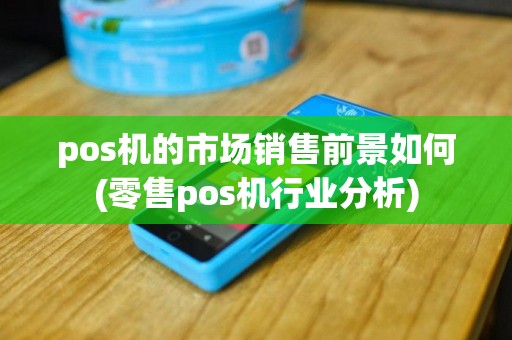 pos机的市场销售前景如何(零售pos机行业分析)