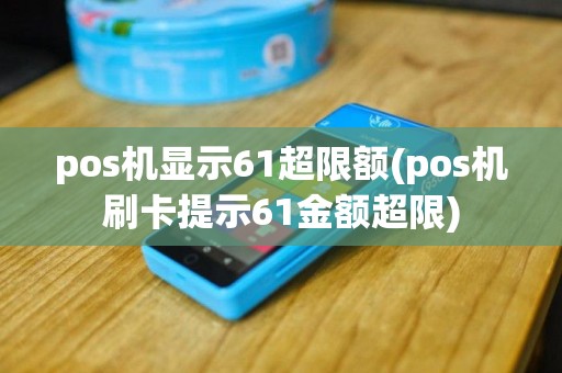 pos机显示61超限额(pos机刷卡提示61金额超限)