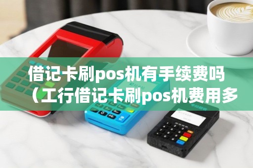 借记卡刷pos机有手续费吗（工行借记卡刷pos机费用多少）