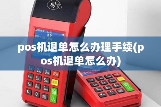 pos机退单怎么办理手续(pos机退单怎么办)