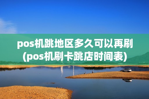 pos机跳地区多久可以再刷(pos机刷卡跳店时间表)