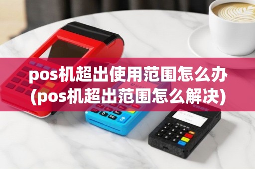 pos机超出使用范围怎么办(pos机超出范围怎么解决)
