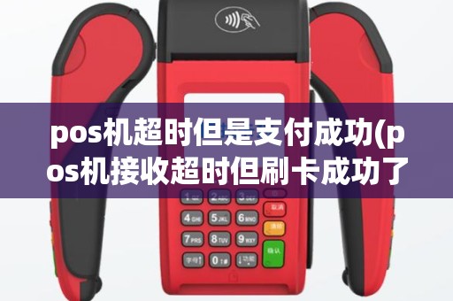 pos机超时但是支付成功(pos机接收超时但刷卡成功了)