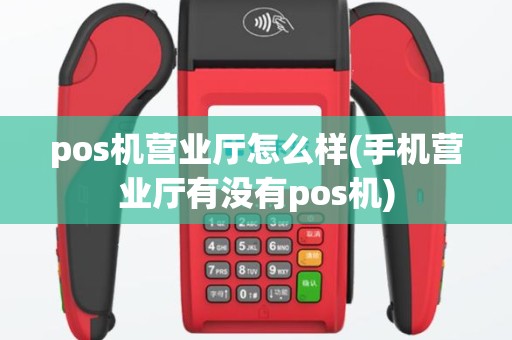 pos机营业厅怎么样(手机营业厅有没有pos机)