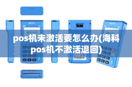 pos机未激活要怎么办(海科pos机不激活退回)