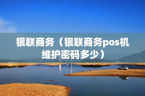 银联商务（银联商务pos机维护密码多少）